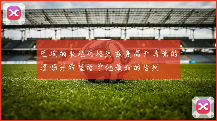 巴埃纳表达对格列兹曼离开马竞的遗憾并希望给予他最好的告别