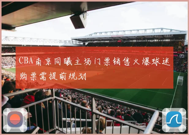 CBA南京同曦主场门票销售火爆球迷购票需提前规划