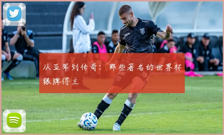 从亚军到传奇：那些著名的世界杯银牌得主