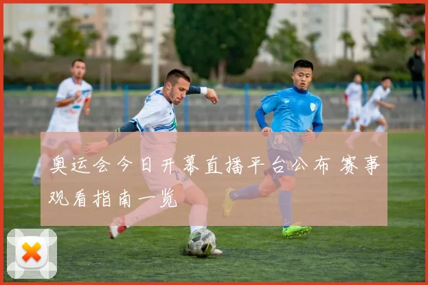 奥运会今日开幕直播平台公布 赛事观看指南一览