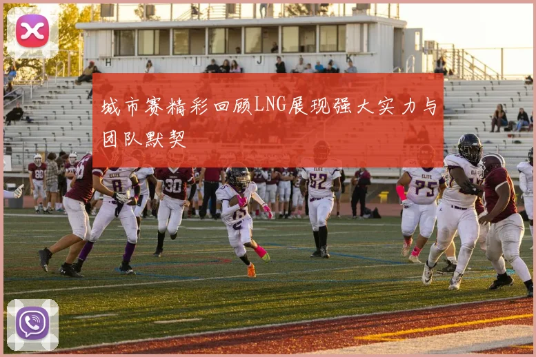 城市赛精彩回顾LNG展现强大实力与团队默契