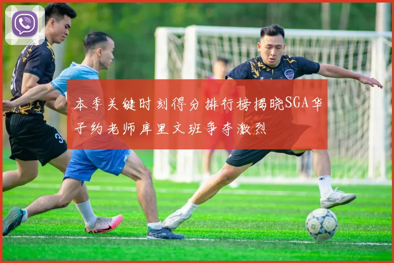 本季关键时刻得分排行榜揭晓SGA华子约老师库里文班争夺激烈