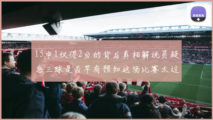 15中1仅得2分的背后真相解说员疑惑三球是否早有预知这场比赛太过抽象
