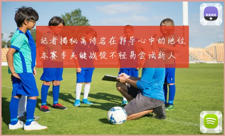 记者揭秘高诗岩在郭导心中的地位本赛季关键战役不轻易尝试新人