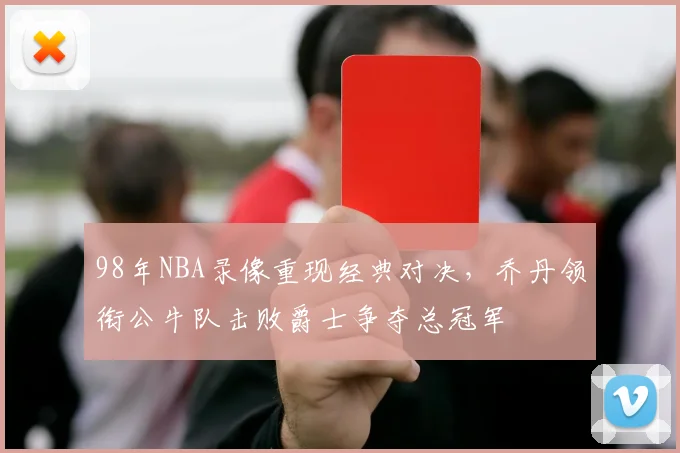 98年NBA录像重现经典对决，乔丹领衔公牛队击败爵士争夺总冠军
